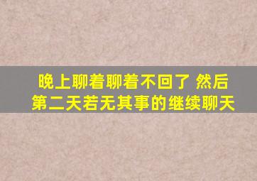 晚上聊着聊着不回了 然后第二天若无其事的继续聊天